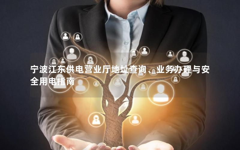 宁波江东供电营业厅地址查询、业务办理与安全用电指南