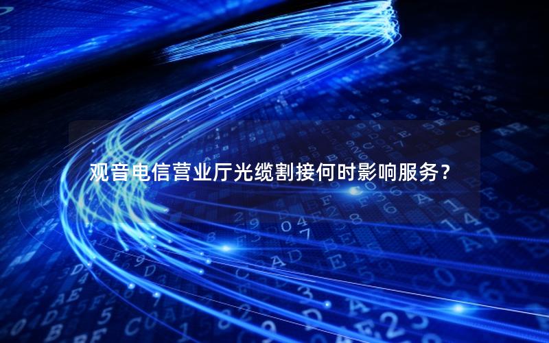 观音电信营业厅光缆割接何时影响服务？