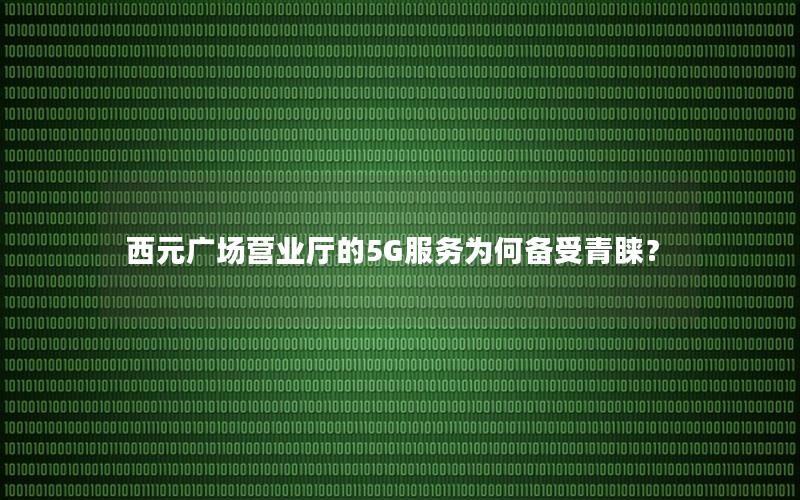 西元广场营业厅的5G服务为何备受青睐？