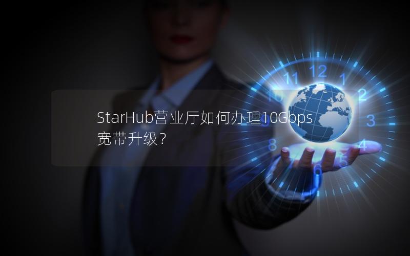 StarHub营业厅如何办理10Gbps宽带升级？