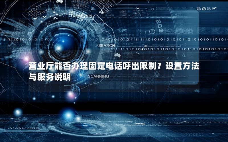 营业厅能否办理固定电话呼出限制？设置方法与服务说明