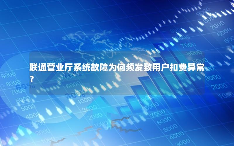 联通营业厅系统故障为何频发致用户扣费异常？