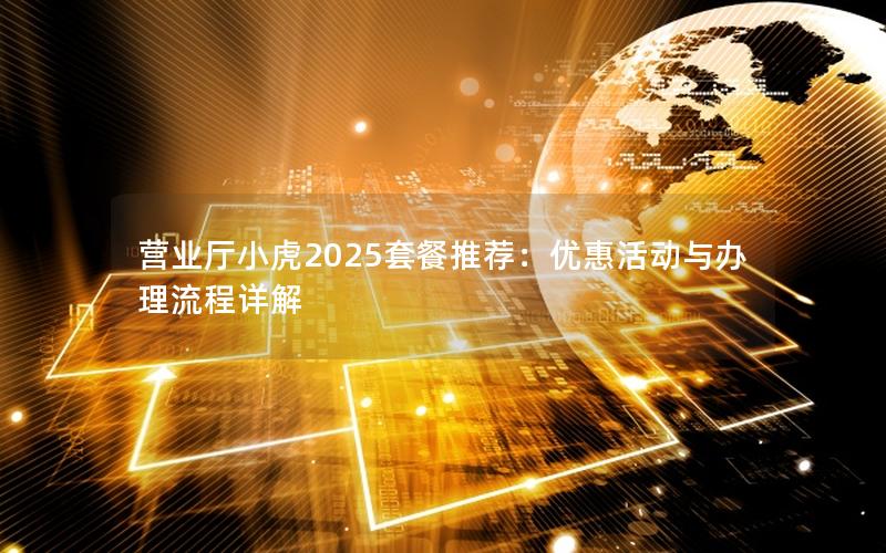 营业厅小虎2025套餐推荐：优惠活动与办理流程详解