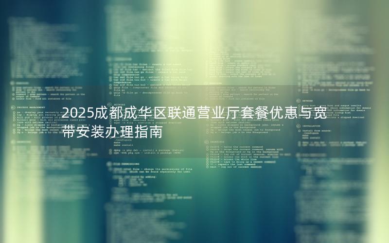 2025成都成华区联通营业厅套餐优惠与宽带安装办理指南
