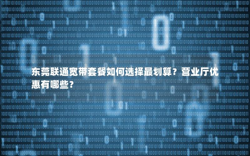 东莞联通宽带套餐如何选择最划算？营业厅优惠有哪些？