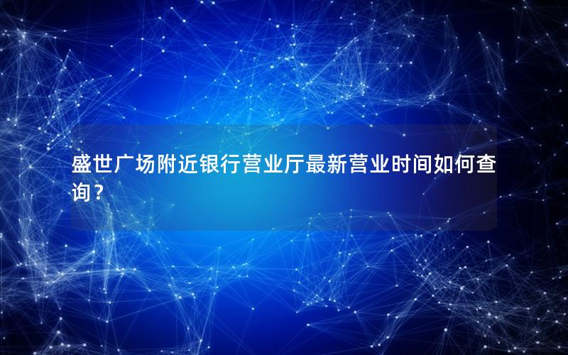 盛世广场附近银行营业厅最新营业时间如何查询？
