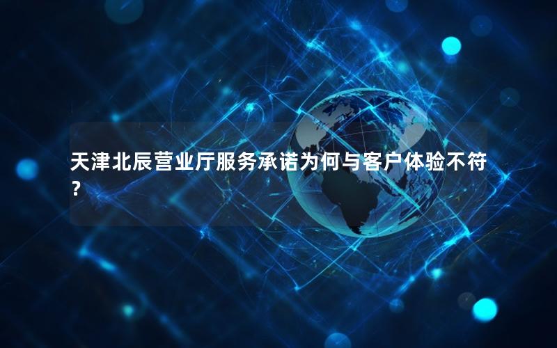 天津北辰营业厅服务承诺为何与客户体验不符？