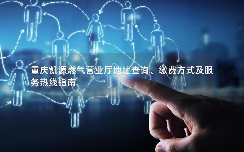 重庆凯源燃气营业厅地址查询、缴费方式及服务热线指南