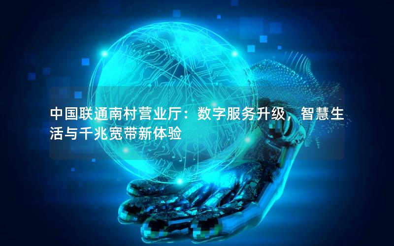 中国联通南村营业厅：数字服务升级，智慧生活与千兆宽带新体验