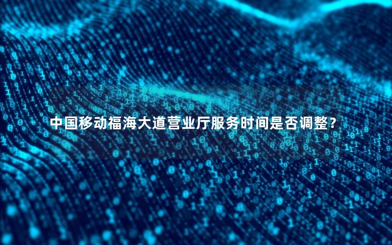 中国移动福海大道营业厅服务时间是否调整？
