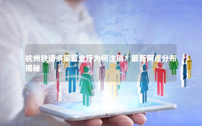杭州铁通多家营业厅为何注销？最新网点分布揭秘