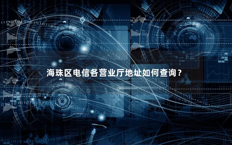 海珠区电信各营业厅地址如何查询？