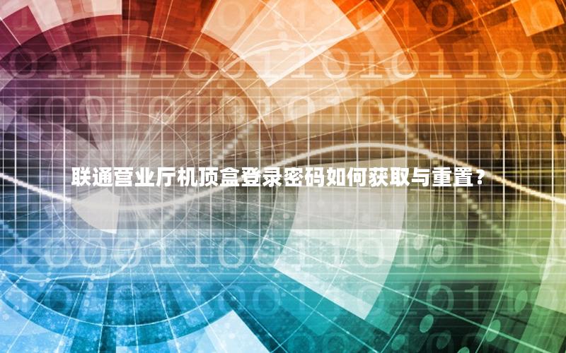 联通营业厅机顶盒登录密码如何获取与重置？