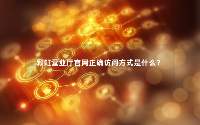 彩虹营业厅官网正确访问方式是什么？