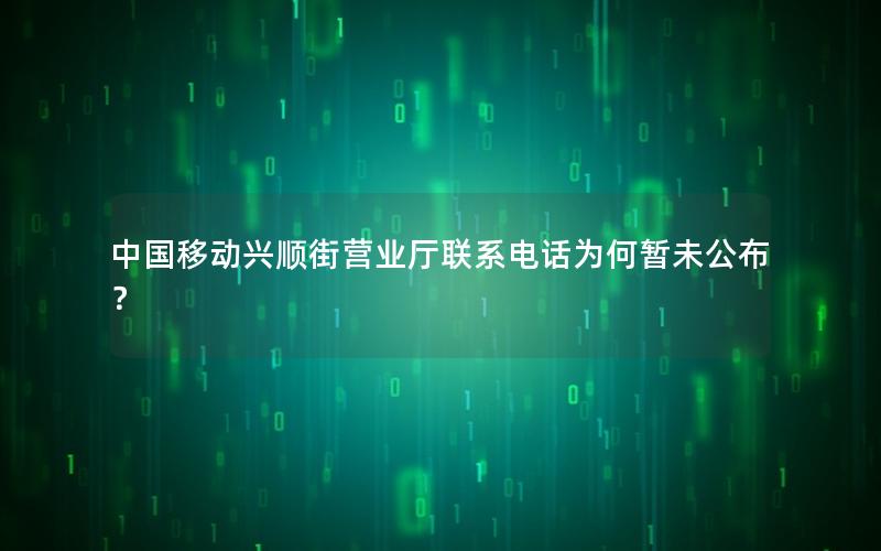 中国移动兴顺街营业厅联系电话为何暂未公布？