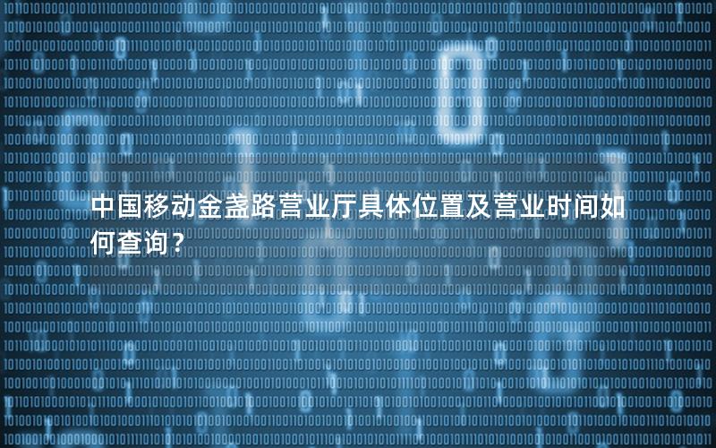 中国移动金盏路营业厅具体位置及营业时间如何查询？