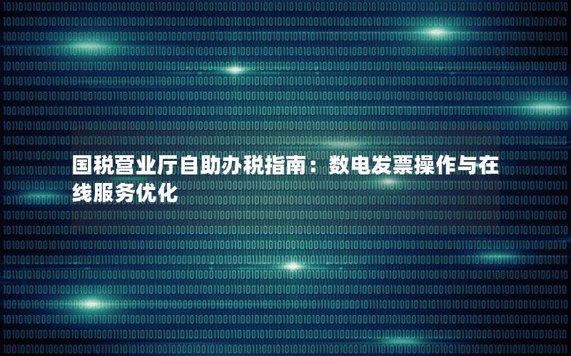 国税营业厅自助办税指南：数电发票操作与在线服务优化