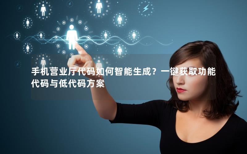 手机营业厅代码如何智能生成？一键获取功能代码与低代码方案