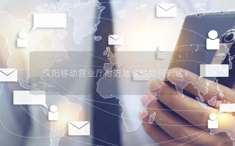汉阳移动营业厅附近地铁站如何到达？