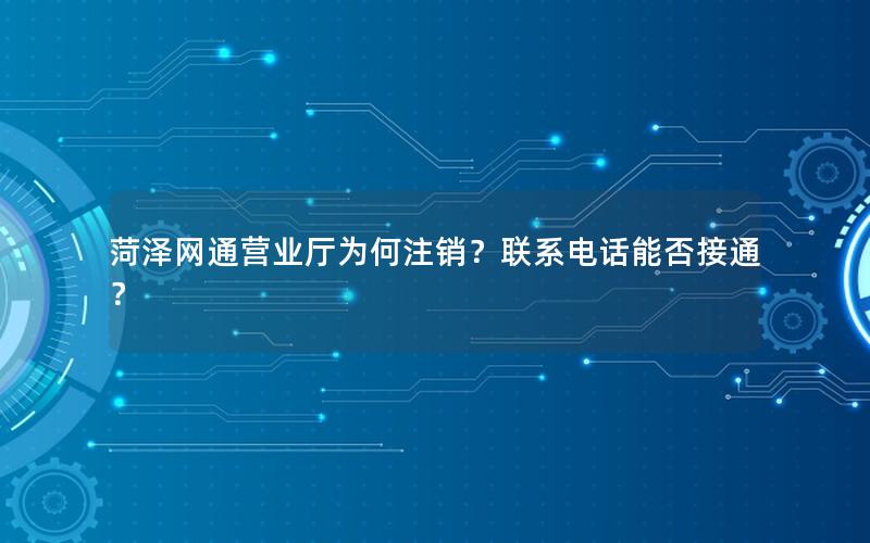 菏泽网通营业厅为何注销？联系电话能否接通？