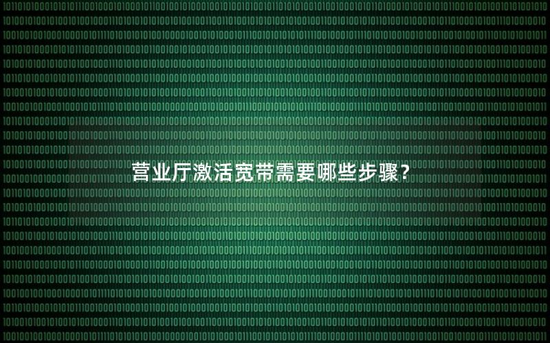 营业厅激活宽带需要哪些步骤？