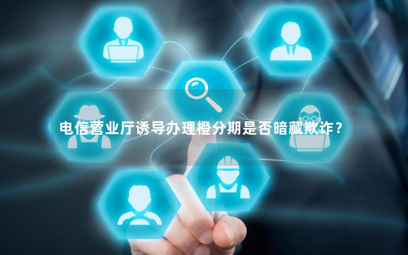 电信营业厅诱导办理橙分期是否暗藏欺诈？