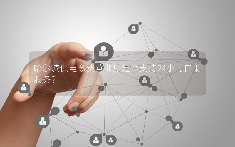 哈尔滨供电缴费营业厅是否支持24小时自助服务？