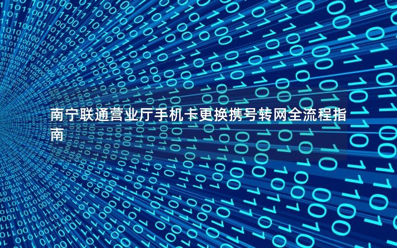 南宁联通营业厅手机卡更换携号转网全流程指南