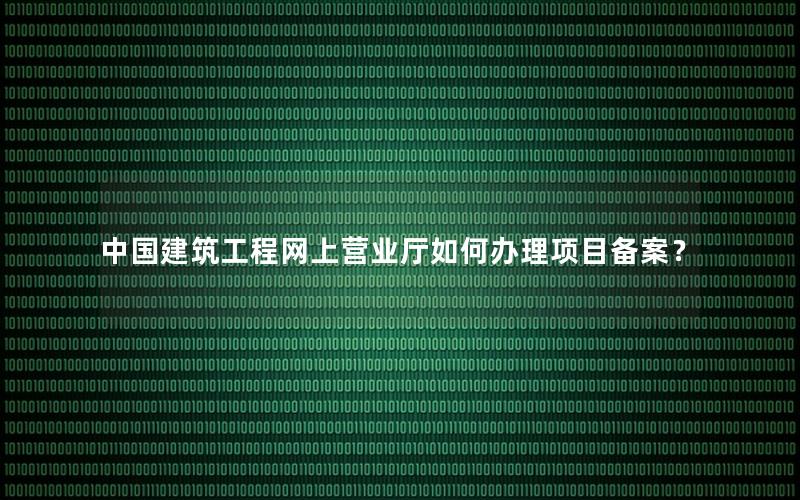 中国建筑工程网上营业厅如何办理项目备案？