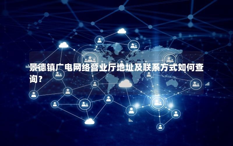 景德镇广电网络营业厅地址及联系方式如何查询？