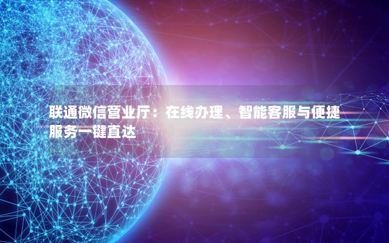 联通微信营业厅：在线办理、智能客服与便捷服务一键直达