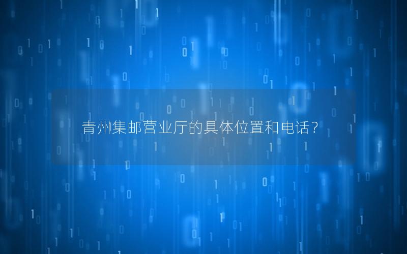青州集邮营业厅的具体位置和电话？