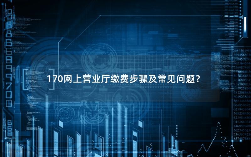 170网上营业厅缴费步骤及常见问题？