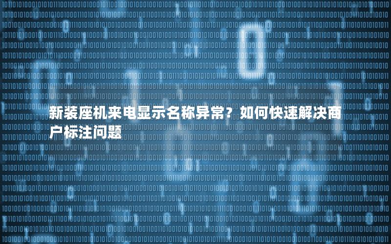 新装座机来电显示名称异常？如何快速解决商户标注问题