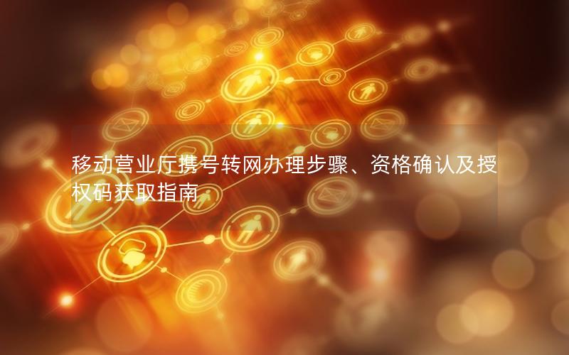 移动营业厅携号转网办理步骤、资格确认及授权码获取指南