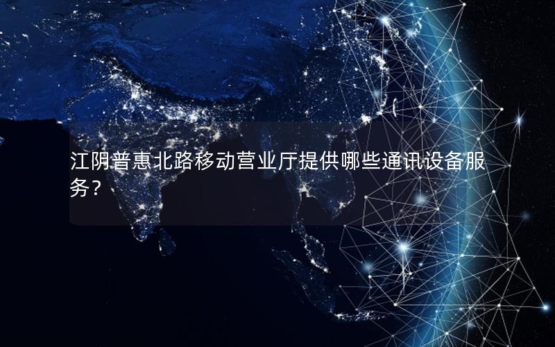 江阴普惠北路移动营业厅提供哪些通讯设备服务？