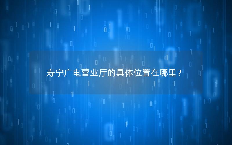 寿宁广电营业厅的具体位置在哪里？