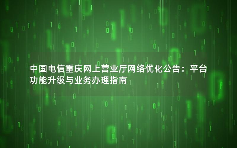中国电信重庆网上营业厅网络优化公告：平台功能升级与业务办理指南