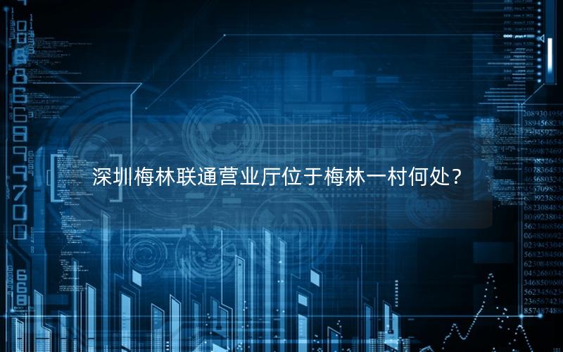 深圳梅林联通营业厅位于梅林一村何处？