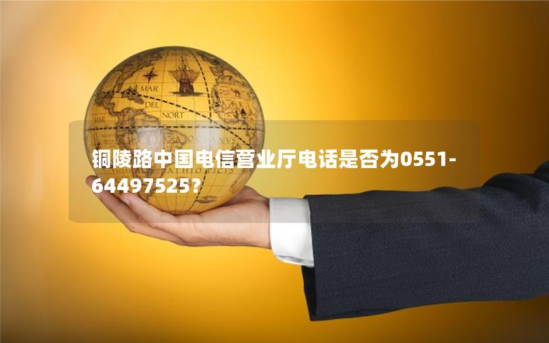 铜陵路中国电信营业厅电话是否为0551-64497525？
