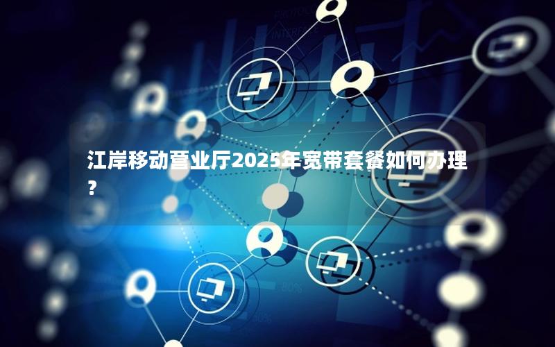 江岸移动营业厅2025年宽带套餐如何办理？