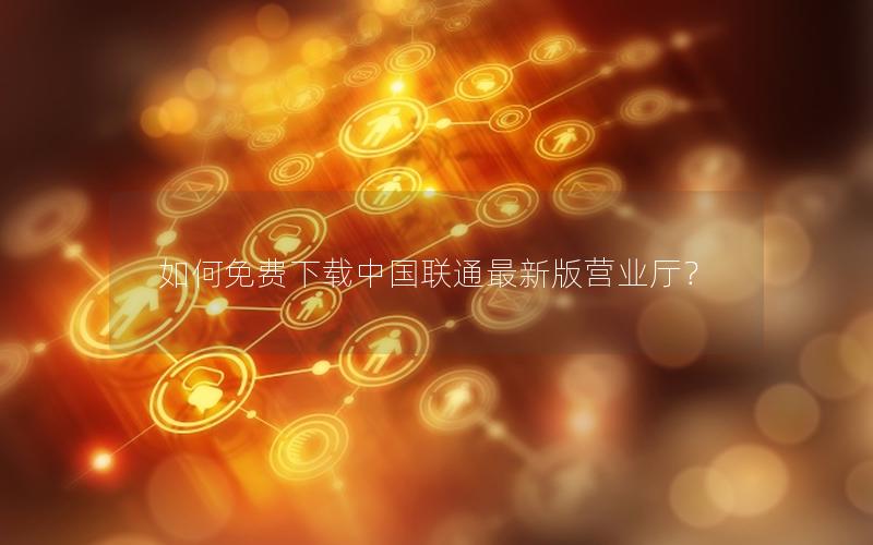 如何免费下载中国联通最新版营业厅？