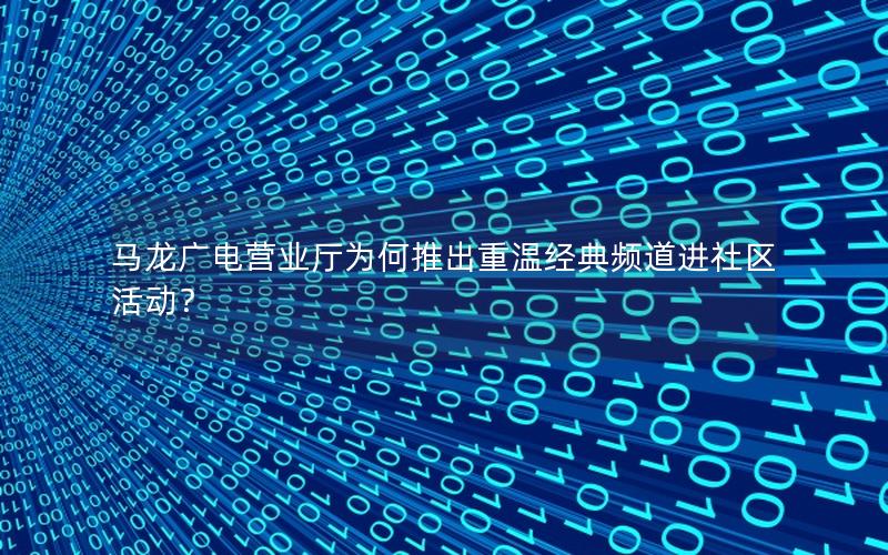 马龙广电营业厅为何推出重温经典频道进社区活动？