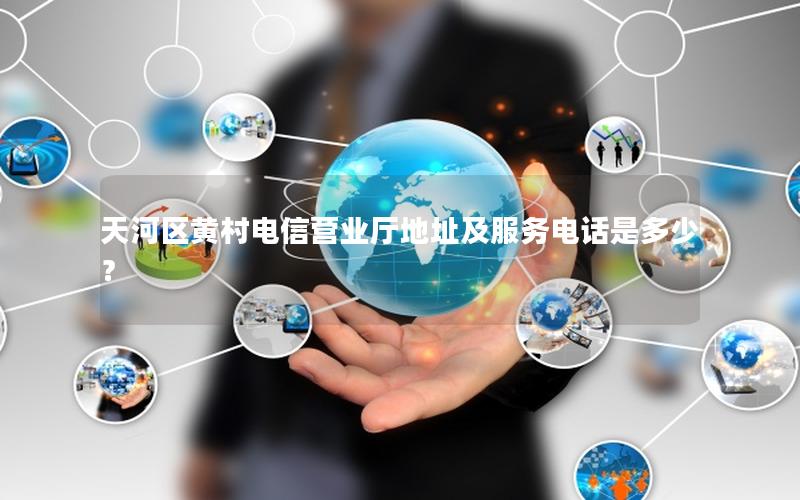 天河区黄村电信营业厅地址及服务电话是多少？