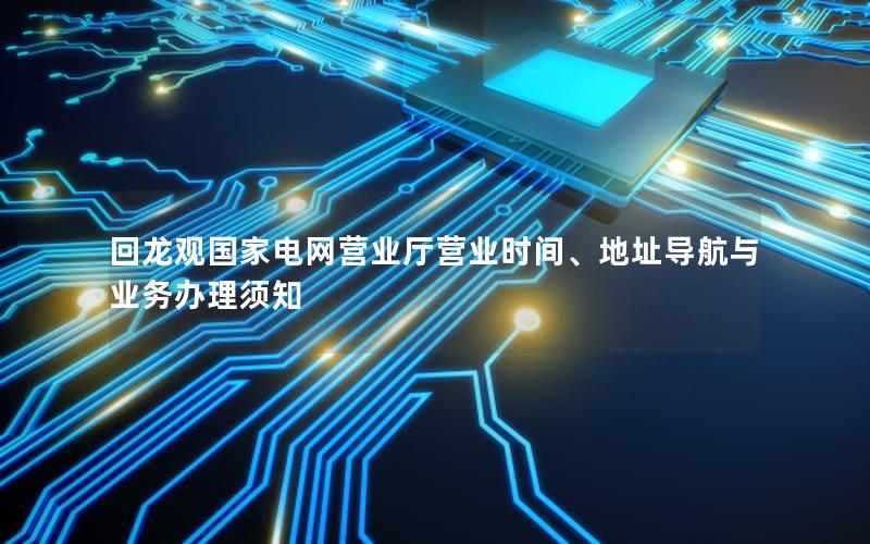 回龙观国家电网营业厅营业时间、地址导航与业务办理须知