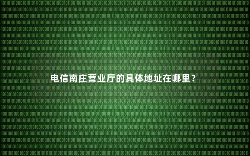 电信南庄营业厅的具体地址在哪里？