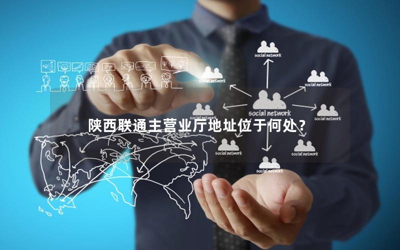 陕西联通主营业厅地址位于何处？