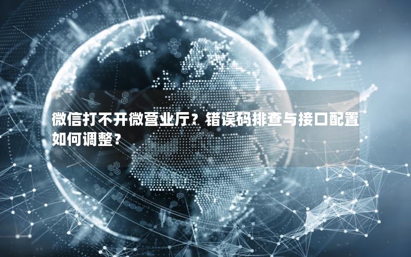微信打不开微营业厅？错误码排查与接口配置如何调整？