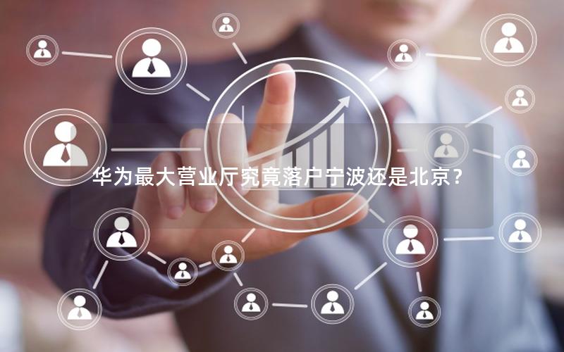 华为最大营业厅究竟落户宁波还是北京？
