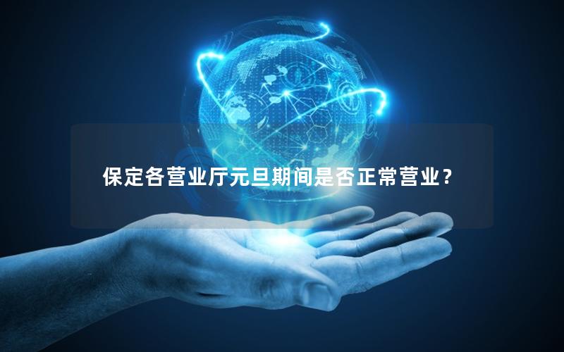 保定各营业厅元旦期间是否正常营业？